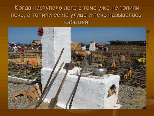 Когда наступало лето в томе уже не топили печь, а топили её на улице и печь называлась кабыцёй. 
