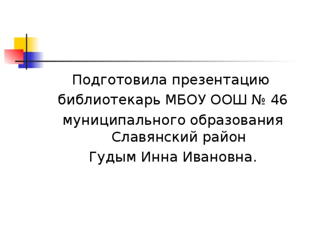 Подготовила презентацию библиотекарь МБОУ ООШ № 46 муниципального образования Славянский район Гудым Инна Ивановна. 