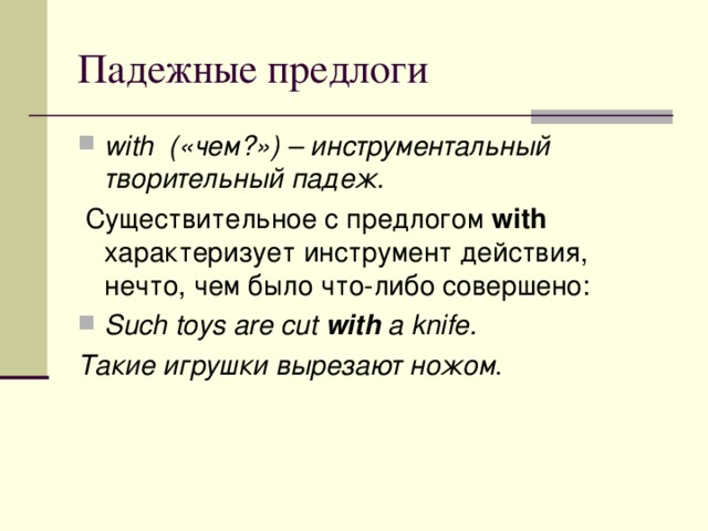 with («чем?») – инструментальный творительный падеж .  Существительное с предлогом with характеризует инструмент действия, нечто, чем было что-либо совершено: Such toys are cut with a knife. Такие игрушки вырезают ножом . 