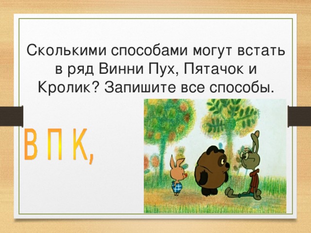Сколькими способами могут встать в ряд Винни Пух, Пятачок и Кролик? Запишите все способы. 