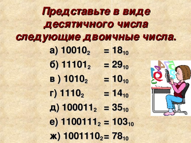Представьте в виде десятичного числа следующие двоичные числа.   а) 10010 2  б) 11101 2  в ) 1010 2  г) 1110 2  д) 100011 2  е) 1100111 2  ж) 1001110 2 = 18 10  = 29 10 = 10 10  = 14 10  = 35 10  = 103 10  = 78 10 