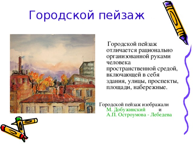 Городской пейзаж  Городской пейзаж отличается рационально организованной руками человека пространственной средой, включающей в себя здания, улицы, проспекты, площади, набережные.  Городской пейзаж изображали М. Добужинский  и А.П. Остроумова - Лебедева 