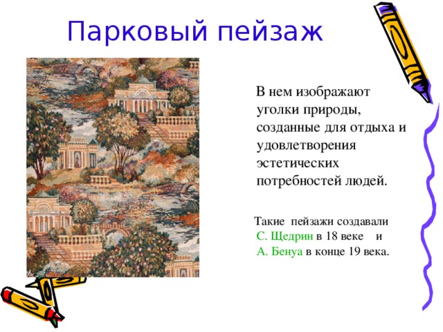 Парковый пейзаж  В нем изображают уголки природы, созданные для отдыха и удовлетворения эстетических потребностей людей.  Такие пейзажи создавали С. Щедрин в 18 веке и А. Бенуа в конце 19 века. 