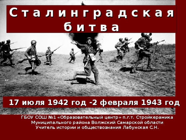 С т а л и н г р а д с к а я  б и т в а 17 июля 1942 год -2 февраля 1943 год ГБОУ СОШ №1 «Образовательный центр» п.г.т. Стройкерамика Муниципального района Волжский Самарской области Учитель истории и обществознания Лабунская С.Н. 
