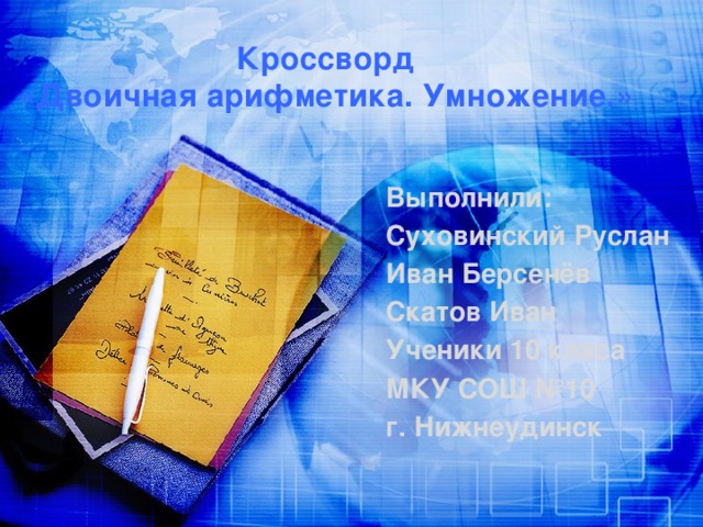 Кроссворд  «Двоичная арифметика. Умножение.» Выполнили: Суховинский Руслан Иван Берсенёв Скатов Иван Ученики 10 класа МКУ СОШ №10 г. Нижнеудинск 