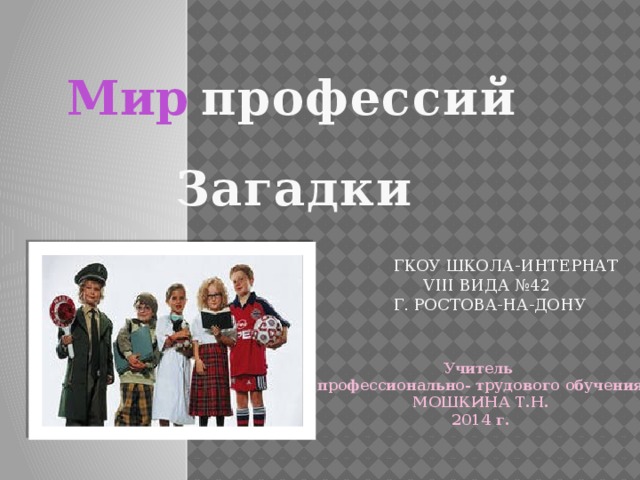  профессий Мир Загадки ГКОУ ШКОЛА-ИНТЕРНАТ  VIII ВИДА №42 Г. РОСТОВА-НА-ДОНУ Учитель профессионально- трудового обучения МОШКИНА Т.Н. 2014 г. 