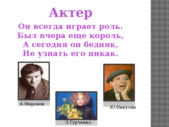 Актер Он всегда играет роль. Был вчера еще король, А сегодня он бедняк, Не узнать его никак. А.Миронов Ю.Никулин Л.Гурченко 