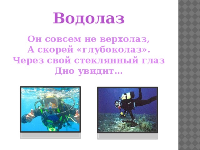 Водолаз Он совсем не верхолаз, А скорей «глубоколаз». Через свой стеклянный глаз Дно увидит… 