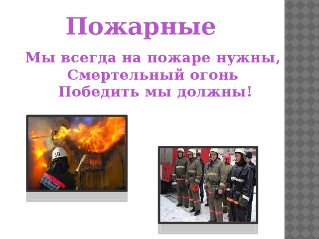 Пожарные Мы всегда на пожаре нужны, Смертельный огонь  Победить мы должны! 