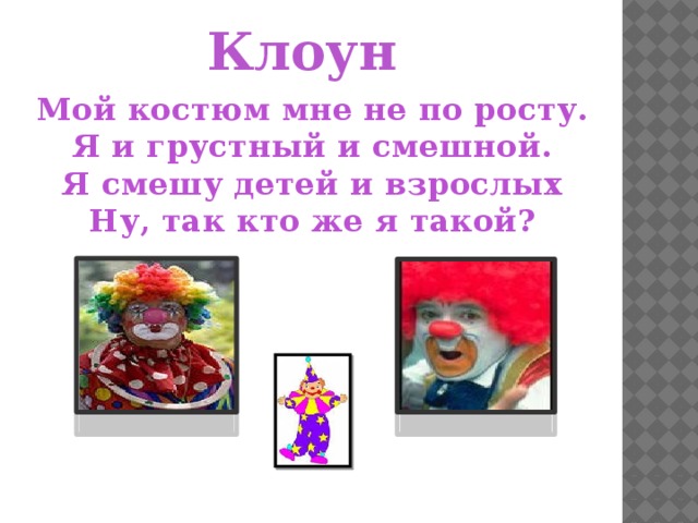 Клоун Мой костюм мне не по росту. Я и грустный и смешной. Я смешу детей и взрослых Ну, так кто же я такой? 