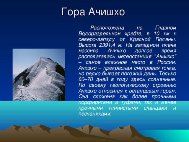 Гора Ачишхо   Расположена на Главном Водораздельном хребте, в 10 км к северо-западу от Красной Поляны. Высота 2391,4 м. На западном плече массива Ачишхо долгое время располагалась метеостанция 