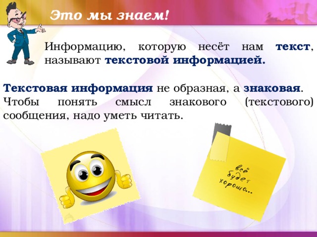 Это мы знаем! Информацию, которую несёт нам текст , называют текстовой информацией. Текстовая информация не образная, а знаковая . Чтобы понять смысл знакового (текстового) сообщения, надо уметь читать. 