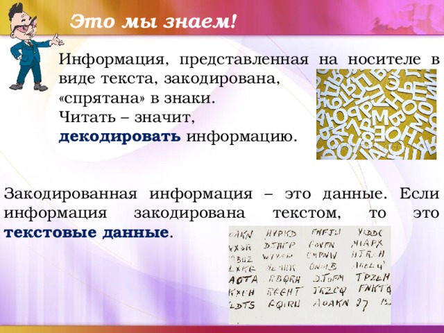 Это мы знаем! Информация, представленная на носителе в виде текста, закодирована, «спрятана» в знаки. Читать – значит, декодировать  информацию. Закодированная информация – это данные. Если информация закодирована текстом, то это текстовые данные . 