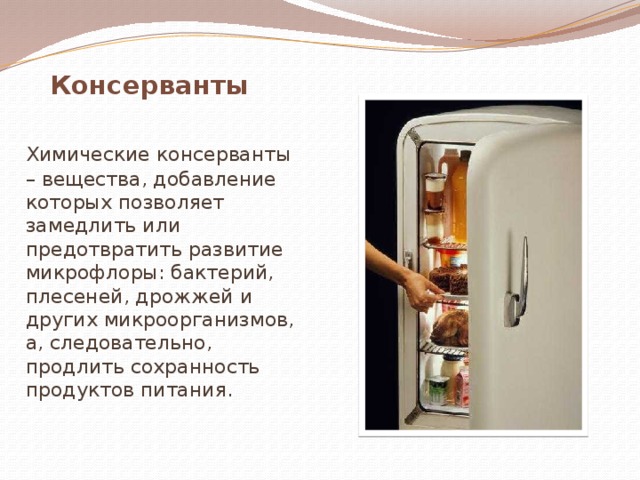 Консерванты  Химические консерванты – вещества, добавление которых позволяет замедлить или предотвратить развитие микрофлоры: бактерий, плесеней, дрожжей и других микроорганизмов, а, следовательно, продлить сохранность продуктов питания. 