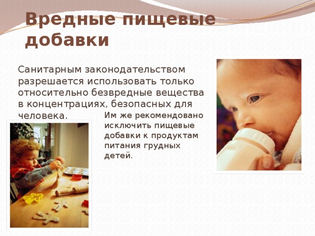 Вредные пищевые добавки Санитарным законодательством разрешается использовать только относительно безвредные вещества в концентрациях, безопасных для человека.  Им же рекомендовано исключить пищевые добавки к продуктам питания грудных детей. 