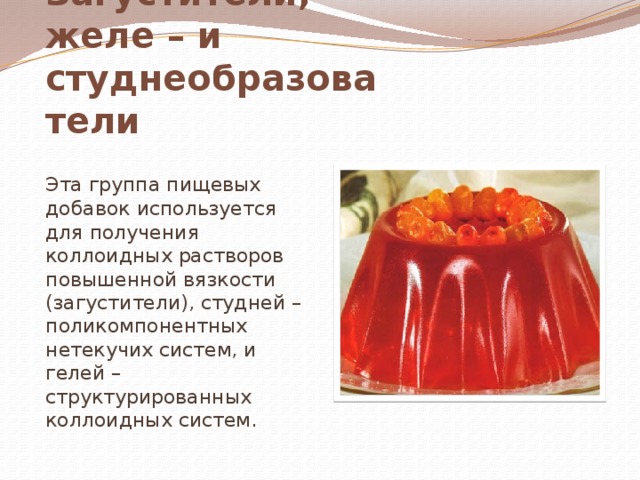 Загустители, желе – и студнеобразователи  Эта группа пищевых добавок используется для получения коллоидных растворов повышенной вязкости (загустители), студней – поликомпонентных нетекучих систем, и гелей – структурированных коллоидных систем. 