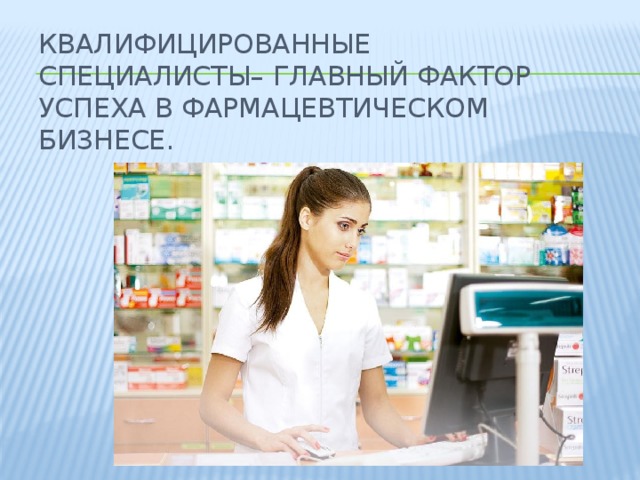 Квалифицированные специалисты– главный фактор успеха в фармацевтическом бизнесе. 