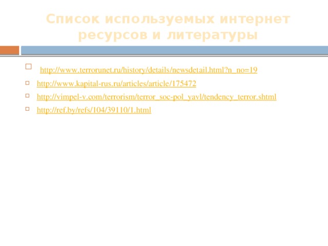 Список используемых интернет ресурсов и литературы   http :// www . terrorunet . ru / history / details / newsdetail . html ? n _ no =19 http :// www . kapital - rus . ru / articles / article /175472 http :// vimpel - v . com / terrorism / terror _ soc - pol _ yavl / tendency _ terror . shtml http://ref.by/refs/104/39110/1.html   