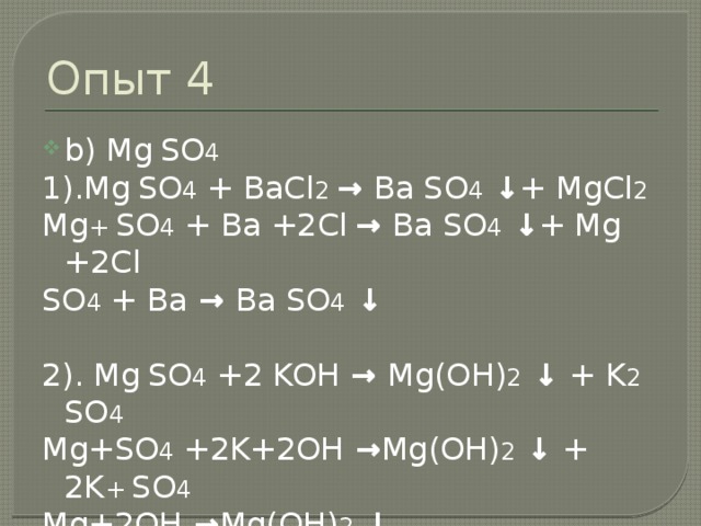 Опыт 4 a) BaCl 2 1.BaCl 2 + K 2 SO 4  → Ba SO 4 ↓ + 2KCl Ba +2Cl +2 K + SO 4  → Ba SO 4 ↓ + 2K+2Cl SO 4 + Ba → Ba SO 4 ↓ 2.BaCl 2 + 2 AgNO 3 →2 Ag Cl ↓ + Ba( NO 3 ) 2 Ba+2Cl + 2 Ag+2NO 3 →2 Ag Cl ↓+ Ba +2 NO 3 Ag + Cl → AgCl  ↓ 