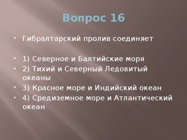 Вопрос 16 Гибралтарский пролив соединяет 1) Северное и Балтийские моря 2) Тихий и Северный Ледовитый океаны 3) Красное море и Индийский океан 4) Средиземное море и Атлантический океан 