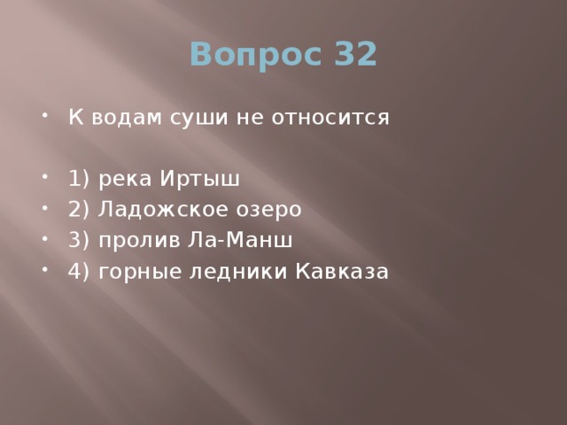 Вопрос 32 К водам суши не относится 1) река Иртыш 2) Ладожское озеро 3) пролив Ла-Манш 4) горные ледники Кавказа 