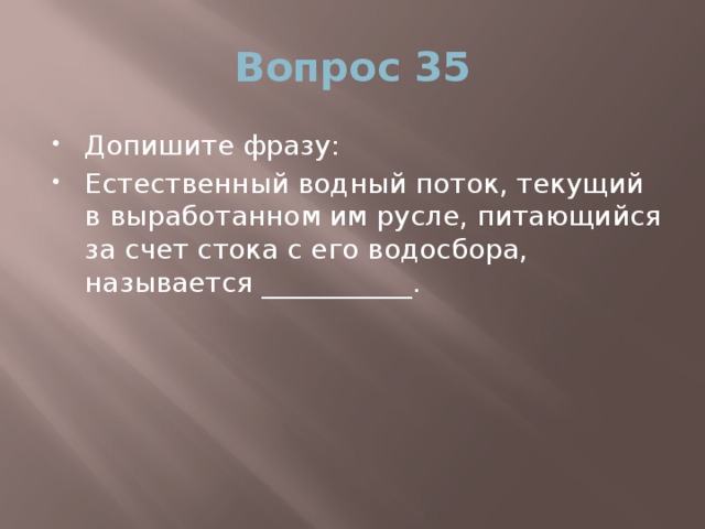 Вопрос 35 Допишите фразу: Естественный водный поток, текущий в выработанном им русле, питающийся за счет стока с его водосбора, называется ___________. 