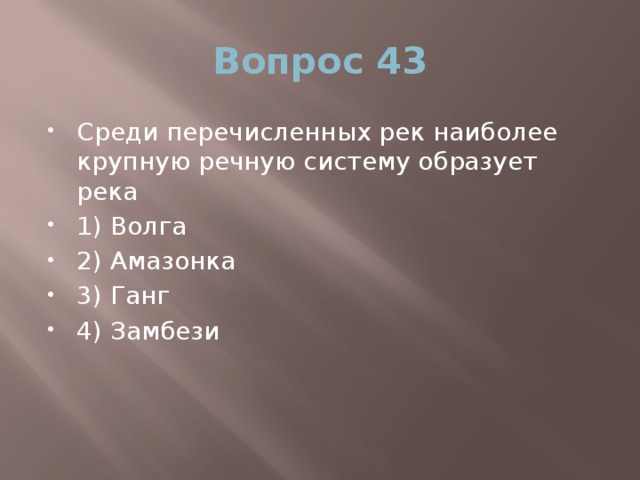 Вопрос 43 Среди перечисленных рек наиболее крупную речную систему образует река 1) Волга 2) Амазонка 3) Ганг 4) Замбези 