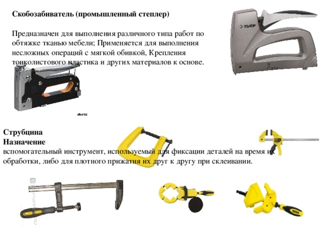 Скобозабиватель (промышленный степлер)  Предназначен для выполнения различного типа работ по обтяжке тканью мебели; Применяется для выполнения несложных операций с мягкой обивкой, Крепления тонколистового пластика и других материалов к основе.   Струбцина Назначение вспомогательный инструмент, используемый для фиксации деталей на время их обработки, либо для плотного прижатия их друг к другу при склеивании. 