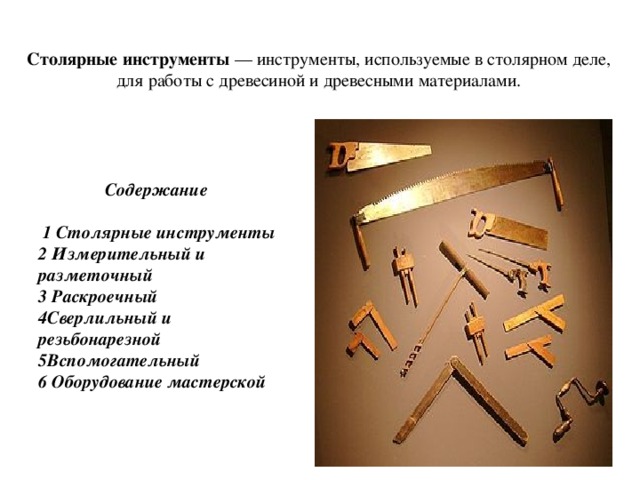 Столярные инструменты  — инструменты, используемые в столярном деле, для работы с древесиной и древесными материалами.  Содержание     1 Столярные инструменты 2 Измерительный и разметочный 3 Раскроечный 4Сверлильный и резьбонарезной 5Вспомогательный 6 Оборудование мастерской 