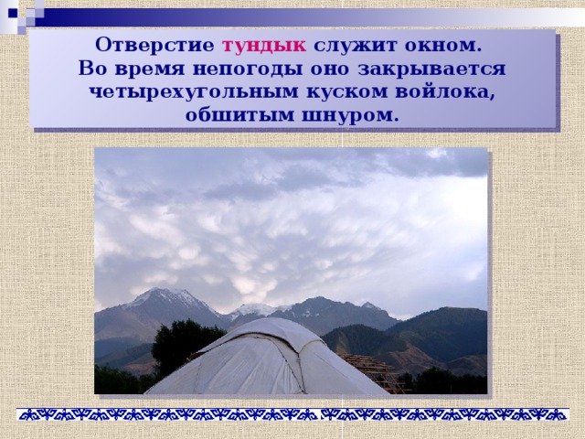 Отверстие тундык служит окном.  Во время непогоды оно закрывается четырехугольным куском войлока, обшитым шнуром. 