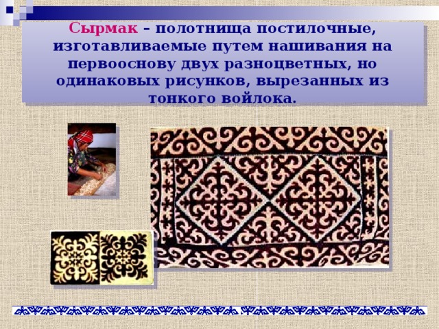 Сырмак – полотнища постилочные, изготавливаемые путем нашивания на первооснову двух разноцветных, но одинаковых рисунков, вырезанных из тонкого войлока. 