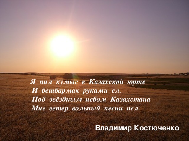 Я пил кумыс в Казахской юрте  И бешбармак руками ел.  Под звёздным небом Казахстана  Мне ветер вольный песни пел.  Владимир Костюченко 