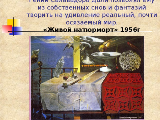 Гений Сальвадора Дали позволял ему из собственных снов и фантазий творить на удивление реальный, почти осязаемый мир.  «Живой натюрморт» 1956г 