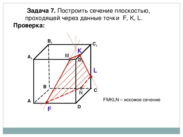  Задача  7. Построить сечение плоскостью,  проходящей через  данные точки F, K, L . Проверка: В 1 C 1 К М А 1 D 1 L В С N F М KLN – искомое сечение А D F 