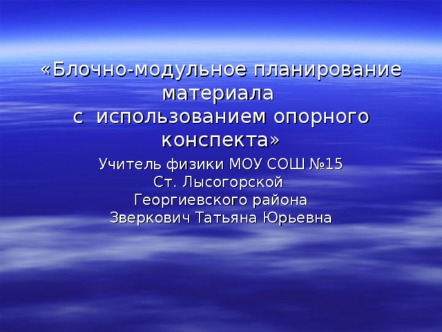 «Блочно-модульное планирование материала  с использованием опорного конспекта» Учитель физики МОУ  СОШ №15 Ст. Лысогорской Георгиевского района Зверкович Татьяна Юрьевна 