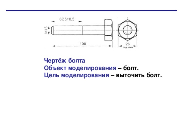 Чертёж болта  Объект моделирования – болт.  Цель моделирования – выточить болт. 