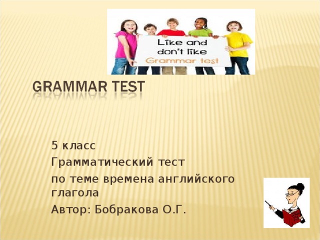 5 класс Грамматический тест по теме времена английского глагола Автор: Бобракова О.Г.  