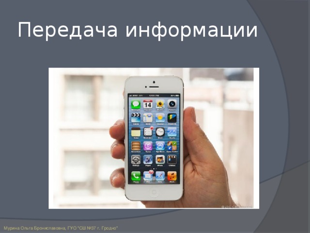 Передача информации В ходе показа этого слайда обсуждается эволюция средств для передачи информации: от обычной почтовой связи до электронной почты, от проводных стационарных телефонов до сотовых телефонов. Мурина Ольга Брониславовна, ГУО 