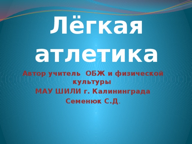Лёгкая атлетика Автор учитель ОБЖ и физической культуры МАУ ШИЛИ г. Калининграда Семенюк С.Д . 