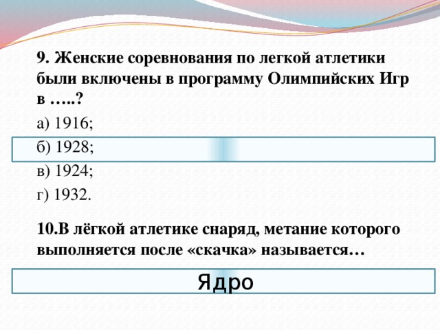  9. Женские соревнования по легкой атлетики были включены в программу Олимпийских Игр в …..?  а) 1916;  б) 1928;  в) 1924;  г) 1932.  10.В лёгкой атлетике снаряд, метание которого выполняется после «скачка» называется… Ядро 