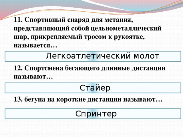  11. Спортивный снаряд для метания, представляющий собой цельнометаллический шар, прикрепляемый тросом к рукоятке, называется…  12. Спортсмена бегающего длинные дистанции называют…  13. бегуна на короткие дистанции называют… Легкоатлетический молот Стайер Спринтер 