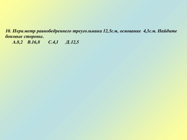    10. Периметр равнобедреннего треугольника 12,5см, основание 4,3см. Найдите боковые стороны.  А.8,2 В.16,8 С.4,1 Д.12,5 