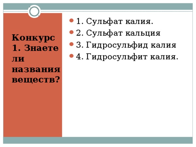 1. Сульфат калия. 2. Сульфат кальция 3. Гидросульфид калия 4. Гидросульфит калия . Конкурс 1. Знаете ли названия веществ?  