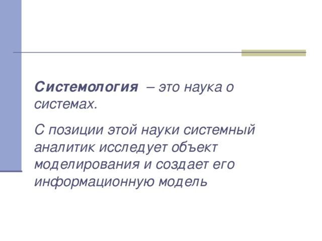 Системология – это наука о системах. С позиции этой науки системный аналитик исследует объект моделирования и создает его информационную модель 