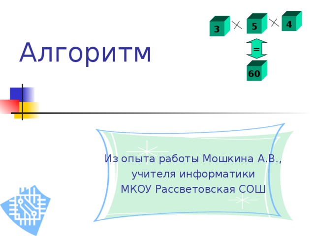 4 5 3 Алгоритм  = 60 Из опыта работы Мошкина А.В.,  учителя информатики МКОУ Рассветовская СОШ 