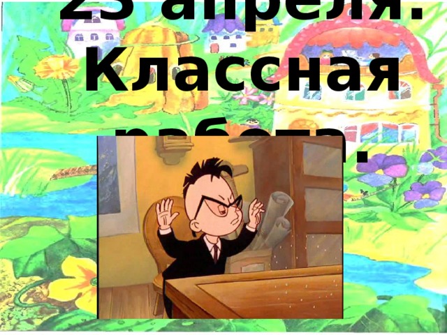 23 апреля.  Классная работа. 