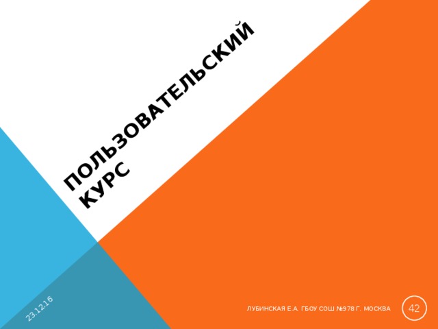 ПОЛЬЗОВАТЕЛЬСКИЙ КУРС   23.12.16  ЛУБИНСКАЯ Е.А. ГБОУ СОШ №978 Г. МОСКВА 