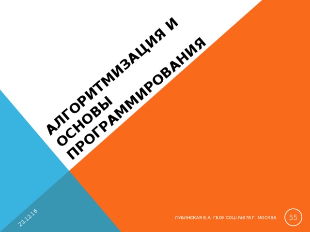 АЛГОРИТМИЗАЦИЯ И ОСНОВЫ ПРОГРАММИРОВАНИЯ   23.12.16  ЛУБИНСКАЯ Е.А. ГБОУ СОШ №978 Г. МОСКВА 