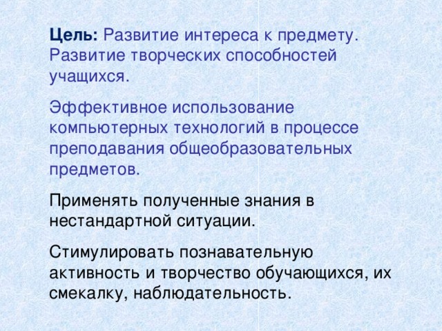 Цель :  Развитие интереса к предмету. Развитие творческих способностей учащихся. Эффективное использование компьютерных технологий в процессе преподавания общеобразовательных предметов. Применять полученные знания в нестандартной ситуации. Стимулировать познавательную активность и творчество обучающихся, их смекалку, наблюдательность. 