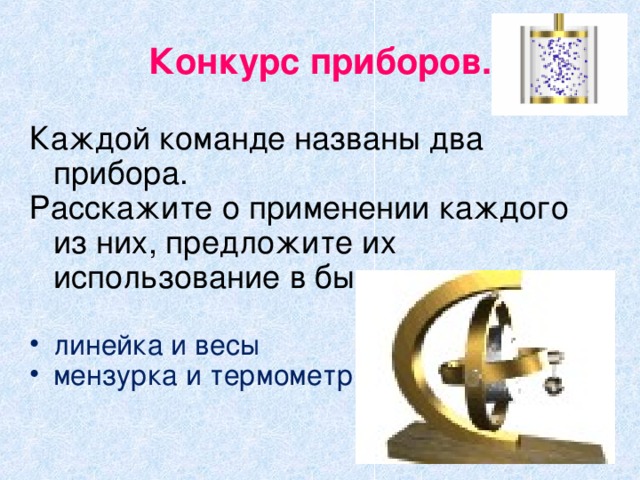 Конкурс приборов. Каждой команде названы два прибора. Расскажите о применении каждого из них, предложите их использование в быту. линейка и весы мензурка и термометр 